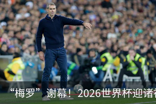 “梅罗”谢幕！2026世界杯迎诸神黄昏 我们与青春的终极告别