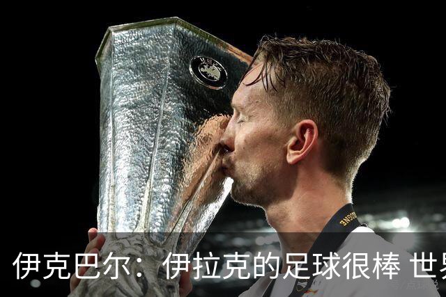 伊克巴尔：伊拉克的足球很棒 世界杯证明我能与顶级球员同场竞技