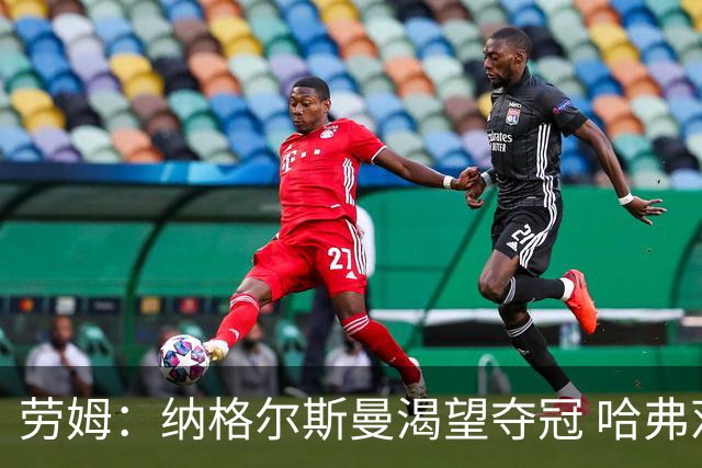劳姆：纳格尔斯曼渴望夺冠 哈弗茨一直是我们非常重要的球员