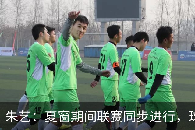 朱艺：夏窗期间联赛同步进行，球员转会注册报名手续完成即可出战